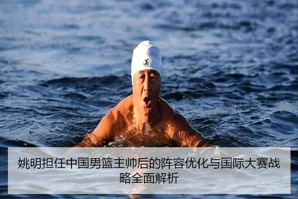 姚明担任中国男篮主帅后的阵容优化与国际大赛战略全面解析